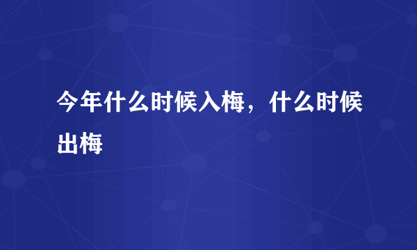 今年什么时候入梅，什么时候出梅