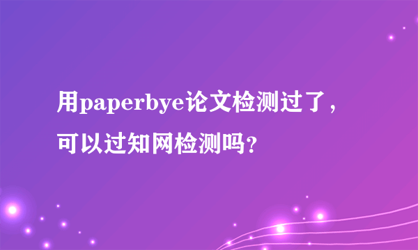 用paperbye论文检测过了，可以过知网检测吗？