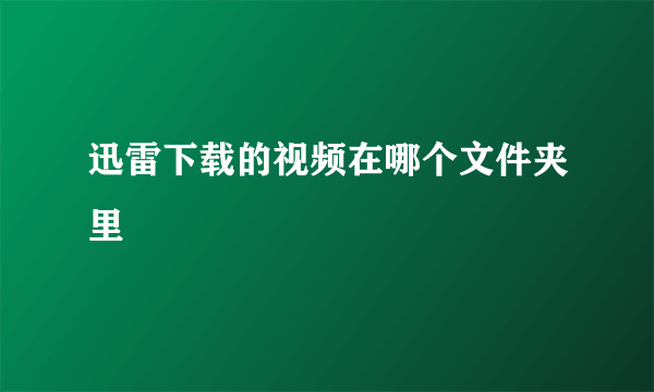 迅雷下载的视频在哪个文件夹里