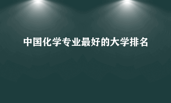 中国化学专业最好的大学排名