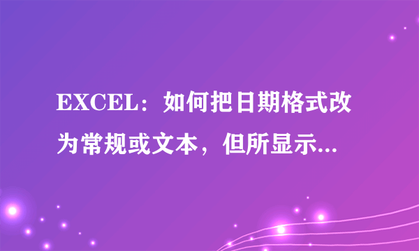 EXCEL：如何把日期格式改为常规或文本，但所显示的日期不变？