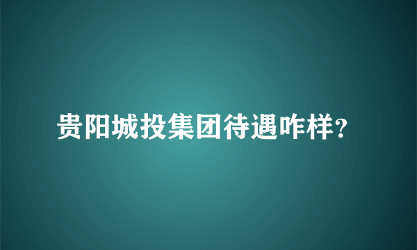 贵阳城投集团待遇咋样？