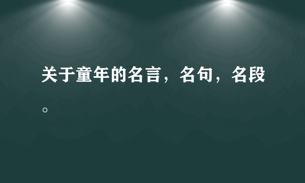 关于童年的名言，名句，名段。