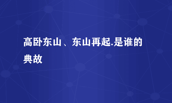 高卧东山、东山再起.是谁的典故﹖