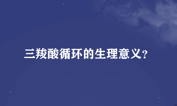 三羧酸循环的生理意义？