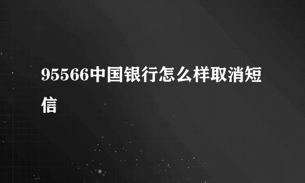 95566中国银行怎么样取消短信