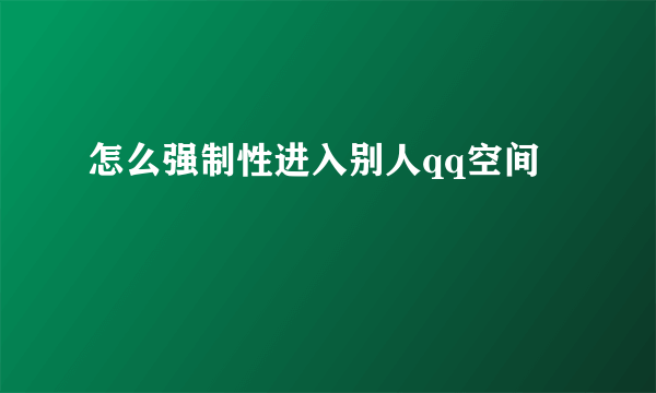 怎么强制性进入别人qq空间