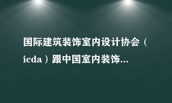 国际建筑装饰室内设计协会（icda）跟中国室内装饰协会（cida） 比有什么不一样？