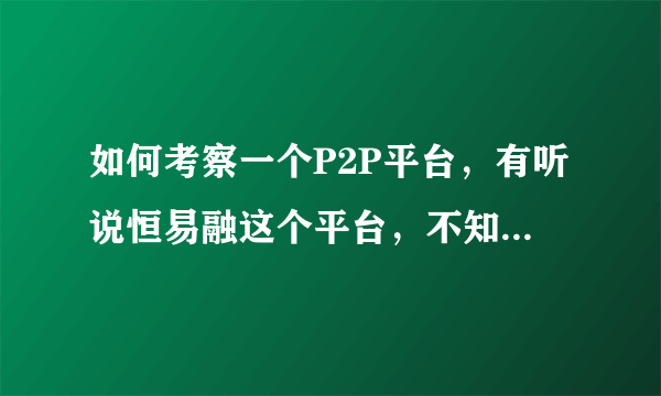 如何考察一个P2P平台，有听说恒易融这个平台，不知道咋样?