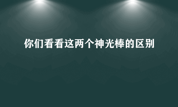 你们看看这两个神光棒的区别