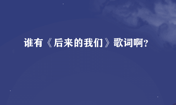 谁有《后来的我们》歌词啊？