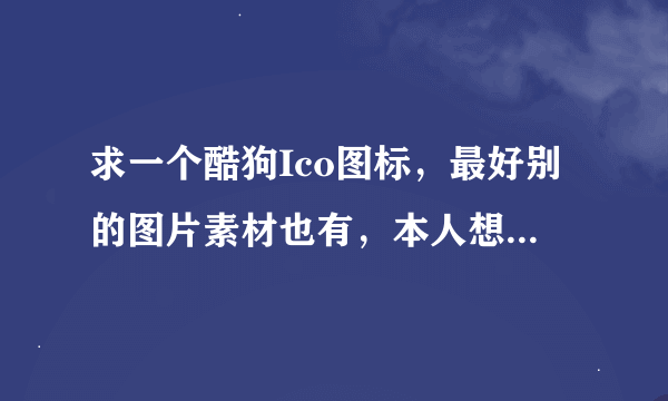 求一个酷狗Ico图标，最好别的图片素材也有，本人想做个山寨酷狗。。。。谢谢