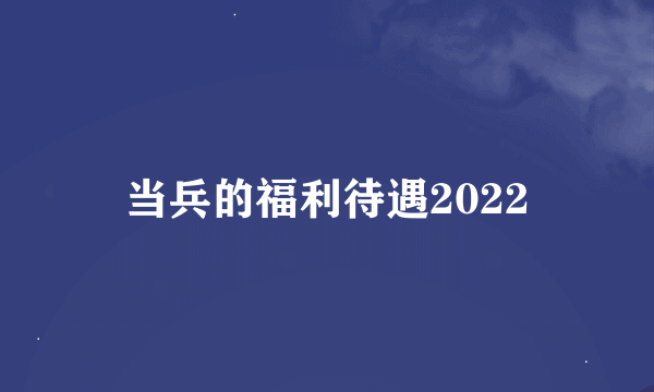 当兵的福利待遇2022