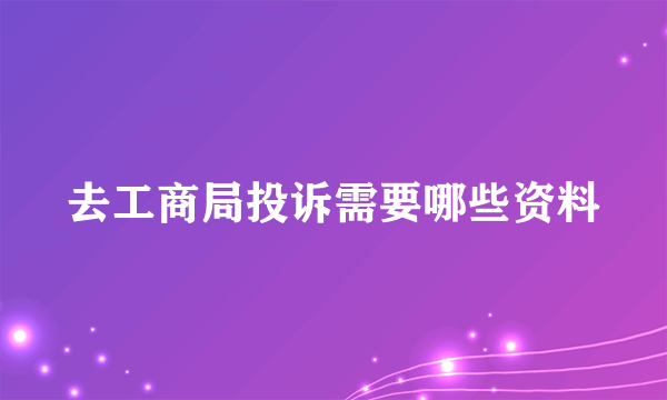 去工商局投诉需要哪些资料