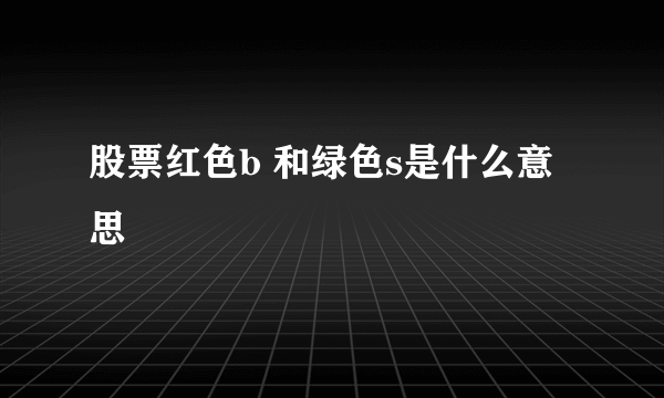 股票红色b 和绿色s是什么意思