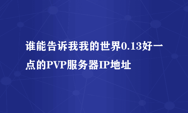 谁能告诉我我的世界0.13好一点的PVP服务器IP地址