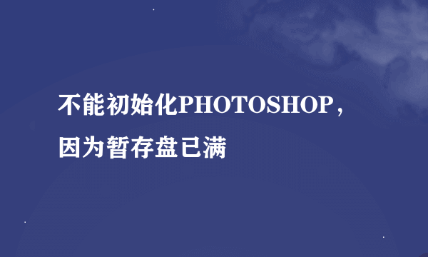 不能初始化PHOTOSHOP，因为暂存盘已满