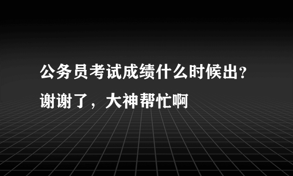 公务员考试成绩什么时候出？谢谢了，大神帮忙啊