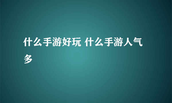 什么手游好玩 什么手游人气多