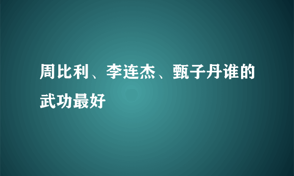 周比利、李连杰、甄子丹谁的武功最好