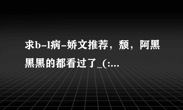 求b-l病-娇文推荐，颓，阿黑黑黑的都看过了_(:з)∠)_，实在很萌这种梗，求大神拯救，最好推荐