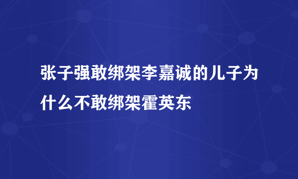 张子强敢绑架李嘉诚的儿子为什么不敢绑架霍英东