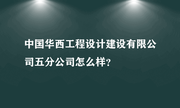 中国华西工程设计建设有限公司五分公司怎么样？