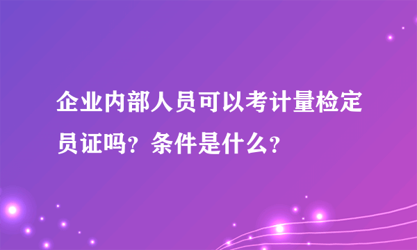 企业内部人员可以考计量检定员证吗？条件是什么？