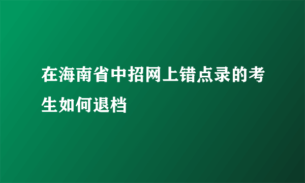 在海南省中招网上错点录的考生如何退档