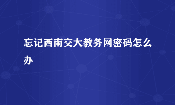 忘记西南交大教务网密码怎么办