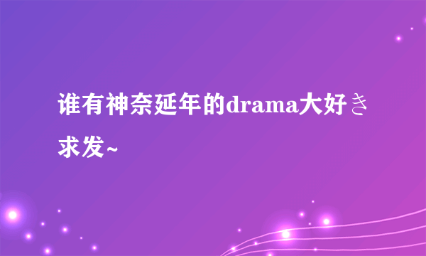 谁有神奈延年的drama大好き求发~