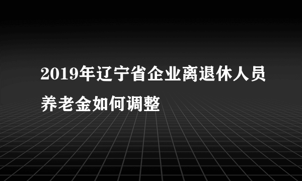 2019年辽宁省企业离退休人员养老金如何调整