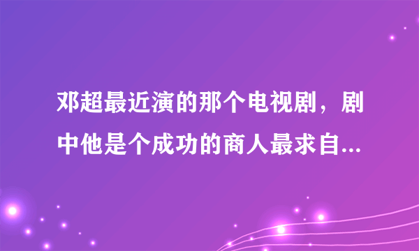 邓超最近演的那个电视剧，剧中他是个成功的商人最求自己的爱情，请问是什么电视剧啊？