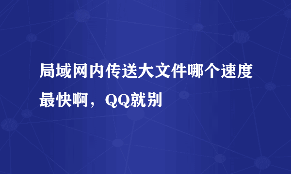 局域网内传送大文件哪个速度最快啊，QQ就别