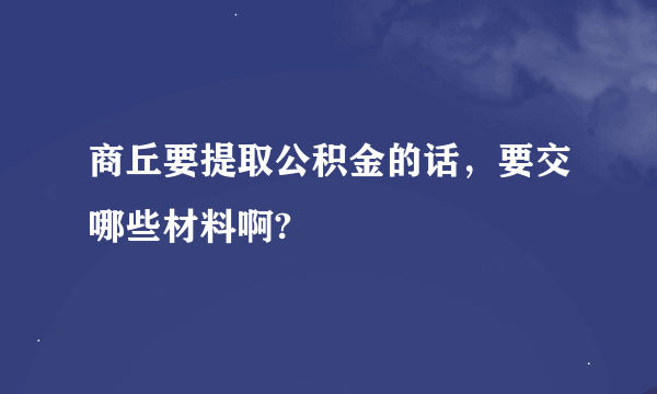 商丘要提取公积金的话，要交哪些材料啊?