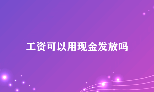 工资可以用现金发放吗