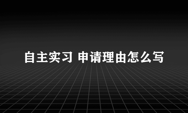 自主实习 申请理由怎么写