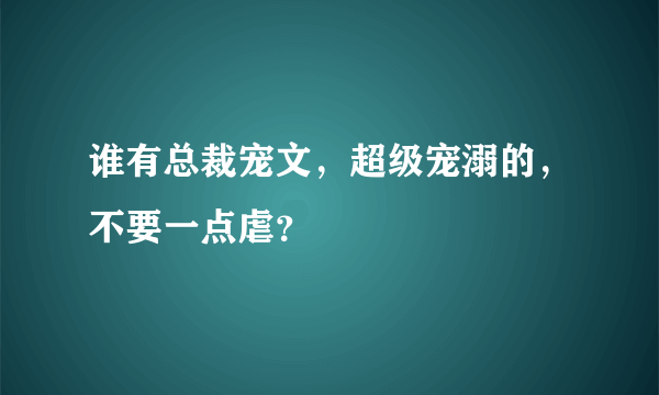 谁有总裁宠文，超级宠溺的，不要一点虐？