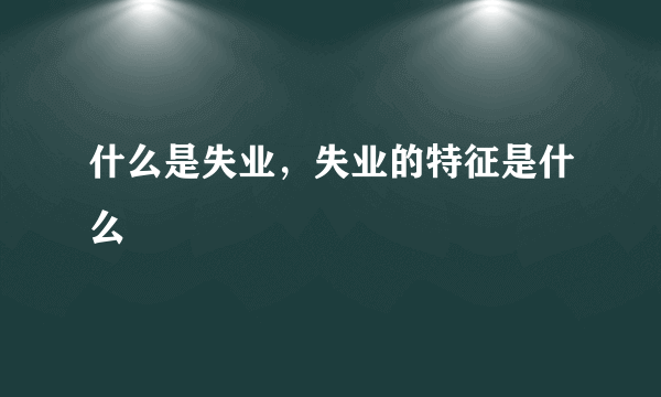 什么是失业，失业的特征是什么