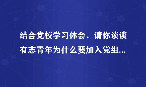 结合党校学习体会，请你谈谈有志青年为什么要加入党组织以及如何端正入党动机争取早日加入党组织？