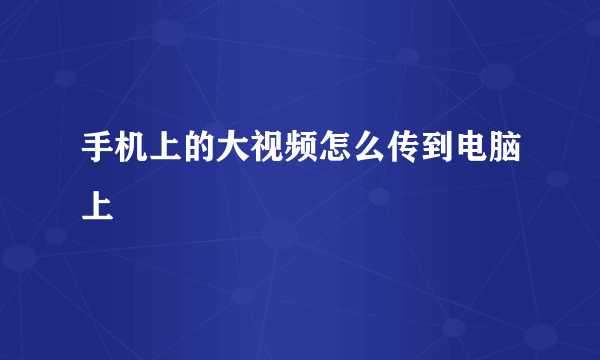 手机上的大视频怎么传到电脑上