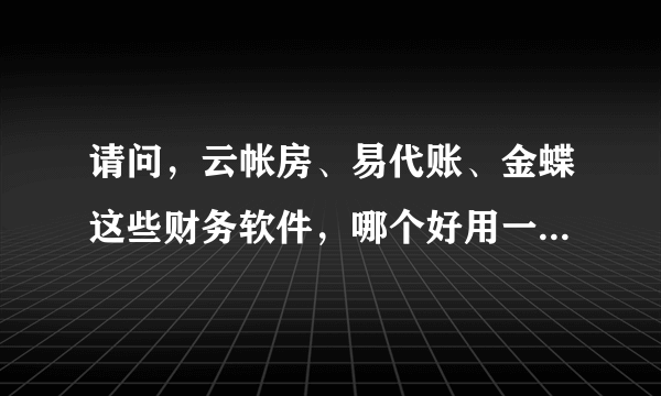 请问，云帐房、易代账、金蝶这些财务软件，哪个好用一些？价格呢？有没有朋友用过的可以推荐一下，谢谢！