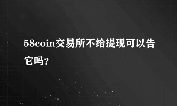 58coin交易所不给提现可以告它吗？