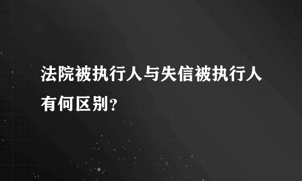 法院被执行人与失信被执行人有何区别？