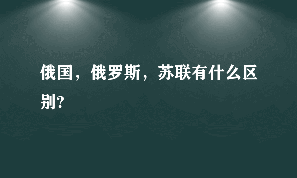 俄国，俄罗斯，苏联有什么区别?