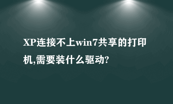 XP连接不上win7共享的打印机,需要装什么驱动?