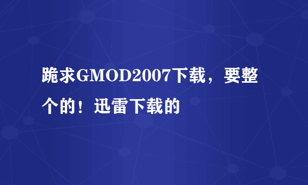 跪求GMOD2007下载，要整个的！迅雷下载的