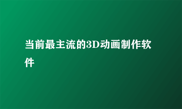 当前最主流的3D动画制作软件