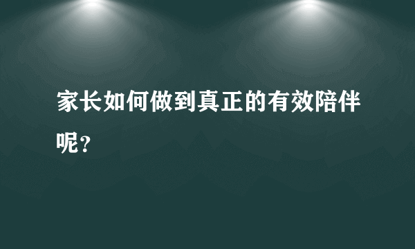 家长如何做到真正的有效陪伴呢？