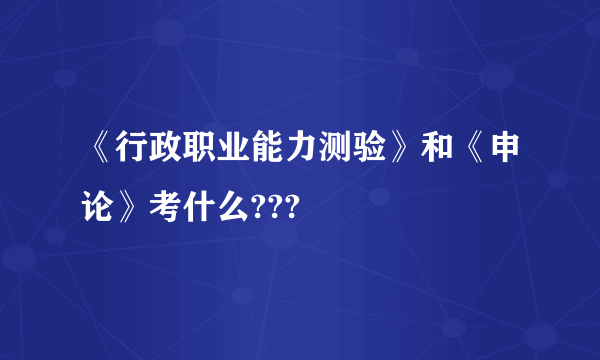 《行政职业能力测验》和《申论》考什么???